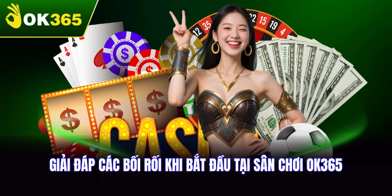 Giải đáp các bối rối khi bắt đầu tại sân chơi OK365